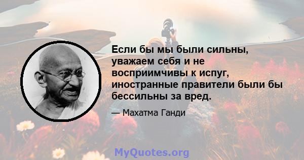 Если бы мы были сильны, уважаем себя и не восприимчивы к испуг, иностранные правители были бы бессильны за вред.