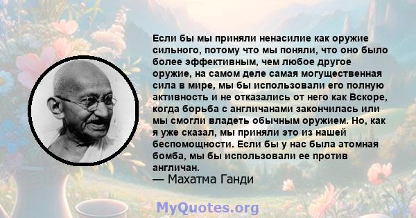 Если бы мы приняли ненасилие как оружие сильного, потому что мы поняли, что оно было более эффективным, чем любое другое оружие, на самом деле самая могущественная сила в мире, мы бы использовали его полную активность и 