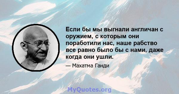 Если бы мы выгнали англичан с оружием, с которым они поработили нас, наше рабство все равно было бы с нами, даже когда они ушли.