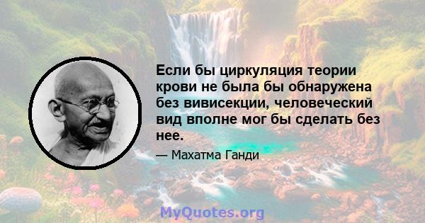 Если бы циркуляция теории крови не была бы обнаружена без вивисекции, человеческий вид вполне мог бы сделать без нее.