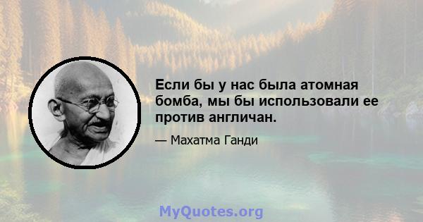 Если бы у нас была атомная бомба, мы бы использовали ее против англичан.