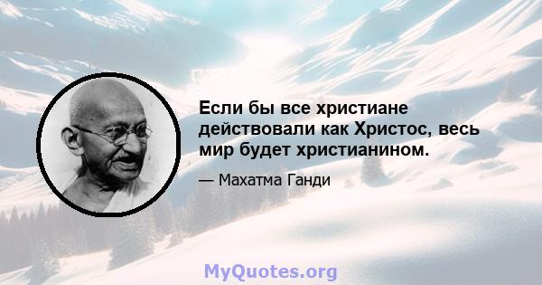 Если бы все христиане действовали как Христос, весь мир будет христианином.