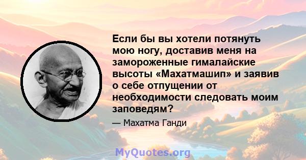 Если бы вы хотели потянуть мою ногу, доставив меня на замороженные гималайские высоты «Махатмашип» и заявив о себе отпущении от необходимости следовать моим заповедям?