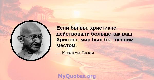 Если бы вы, христиане, действовали больше как ваш Христос, мир был бы лучшим местом.