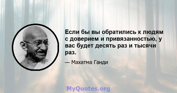 Если бы вы обратились к людям с доверием и привязанностью, у вас будет десять раз и тысячи раз.