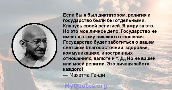 Если бы я был диктатором, религия и государство были бы отдельными. Клянусь своей религией. Я умру за это. Но это мое личное дело. Государство не имеет к этому никакого отношения. Государство будет заботиться о вашем