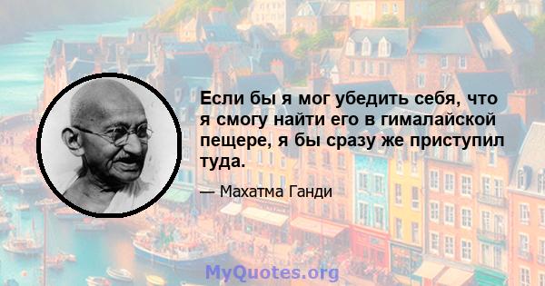 Если бы я мог убедить себя, что я смогу найти его в гималайской пещере, я бы сразу же приступил туда.