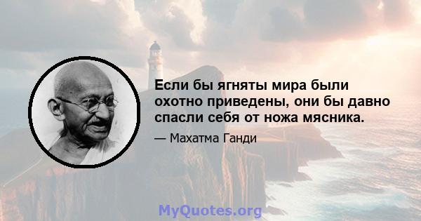 Если бы ягняты мира были охотно приведены, они бы давно спасли себя от ножа мясника.