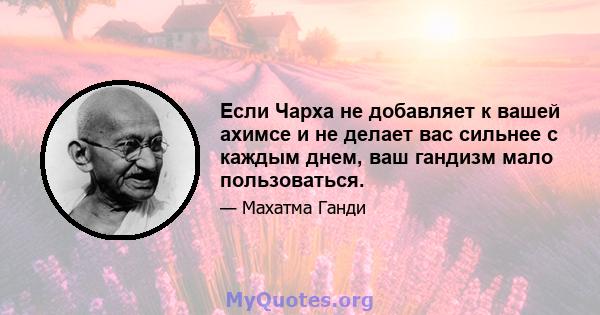 Если Чарха не добавляет к вашей ахимсе и не делает вас сильнее с каждым днем, ваш гандизм мало пользоваться.