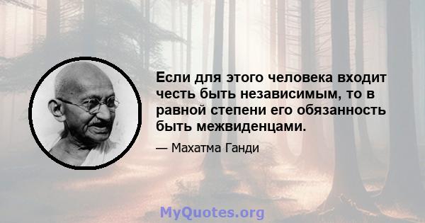 Если для этого человека входит честь быть независимым, то в равной степени его обязанность быть межвиденцами.