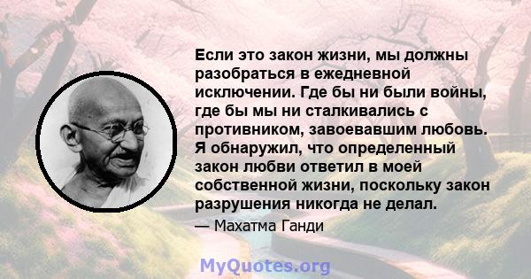 Если это закон жизни, мы должны разобраться в ежедневной исключении. Где бы ни были войны, где бы мы ни сталкивались с противником, завоевавшим любовь. Я обнаружил, что определенный закон любви ответил в моей