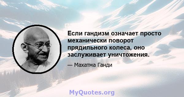 Если гандизм означает просто механически поворот прядильного колеса, оно заслуживает уничтожения.