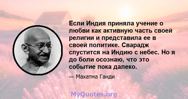 Если Индия приняла учение о любви как активную часть своей религии и представила ее в своей политике. Сварадж спустится на Индию с небес. Но я до боли осознаю, что это событие пока далеко.