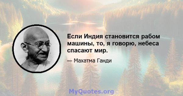 Если Индия становится рабом машины, то, я говорю, небеса спасают мир.