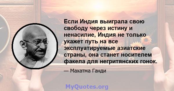 Если Индия выиграла свою свободу через истину и ненасилие, Индия не только укажет путь на все эксплуатируемые азиатские страны, она станет носителем факела для негритянских гонок.