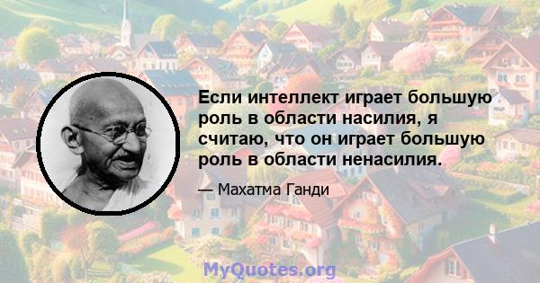 Если интеллект играет большую роль в области насилия, я считаю, что он играет большую роль в области ненасилия.