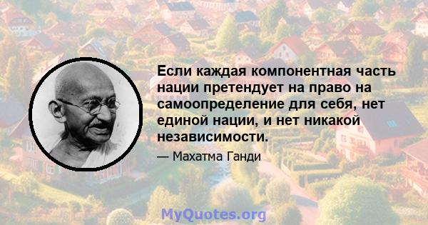 Если каждая компонентная часть нации претендует на право на самоопределение для себя, нет единой нации, и нет никакой независимости.