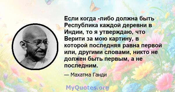 Если когда -либо должна быть Республика каждой деревни в Индии, то я утверждаю, что Верити за мою картину, в которой последняя равна первой или, другими словами, никто не должен быть первым, а не последним.