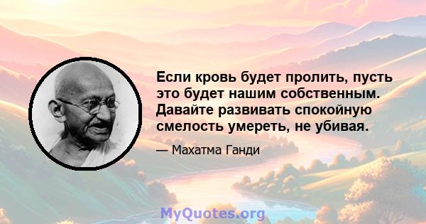 Если кровь будет пролить, пусть это будет нашим собственным. Давайте развивать спокойную смелость умереть, не убивая.