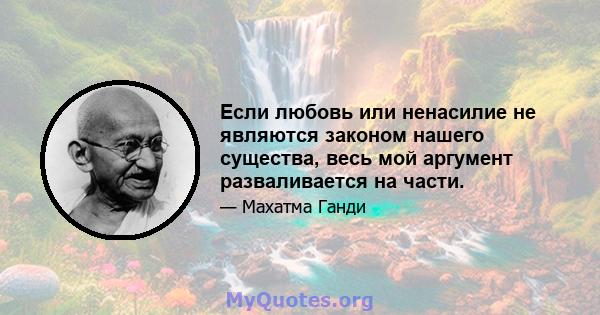 Если любовь или ненасилие не являются законом нашего существа, весь мой аргумент разваливается на части.