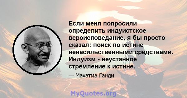 Если меня попросили определить индуистское вероисповедание, я бы просто сказал: поиск по истине ненасильственными средствами. Индуизм - неустанное стремление к истине.