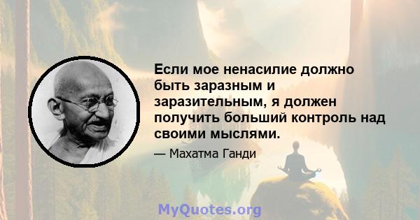 Если мое ненасилие должно быть заразным и заразительным, я должен получить больший контроль над своими мыслями.