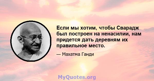 Если мы хотим, чтобы Сварадж был построен на ненасилии, нам придется дать деревням их правильное место.