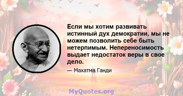 Если мы хотим развивать истинный дух демократии, мы не можем позволить себе быть нетерпимым. Непереносимость выдает недостаток веры в свое дело.