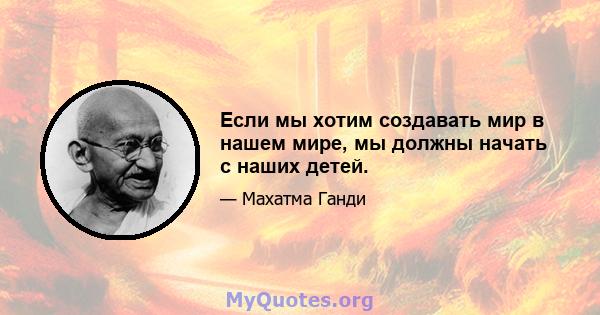 Если мы хотим создавать мир в нашем мире, мы должны начать с наших детей.