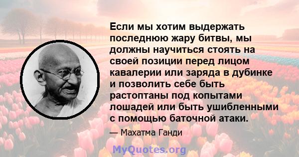 Если мы хотим выдержать последнюю жару битвы, мы должны научиться стоять на своей позиции перед лицом кавалерии или заряда в дубинке и позволить себе быть растоптаны под копытами лошадей или быть ушибленными с помощью