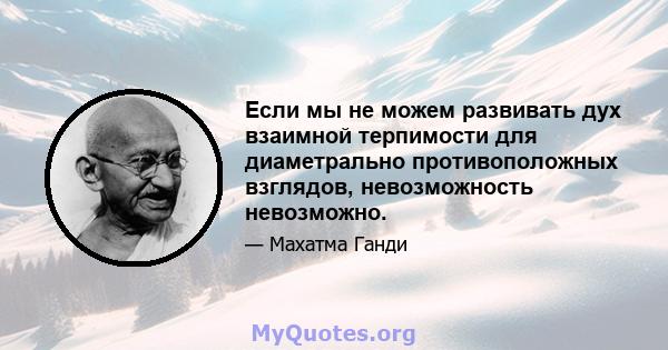 Если мы не можем развивать дух взаимной терпимости для диаметрально противоположных взглядов, невозможность невозможно.