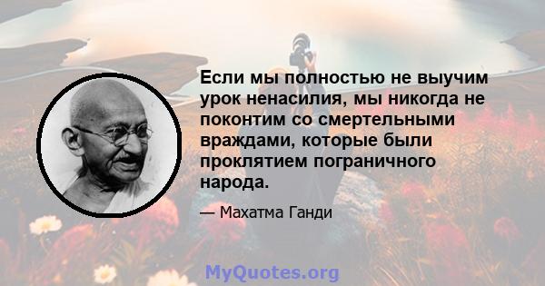 Если мы полностью не выучим урок ненасилия, мы никогда не поконтим со смертельными враждами, которые были проклятием пограничного народа.