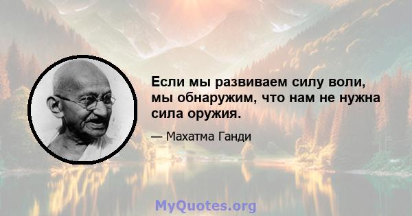 Если мы развиваем силу воли, мы обнаружим, что нам не нужна сила оружия.