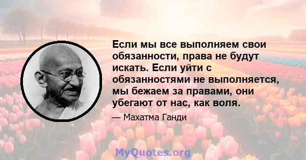 Если мы все выполняем свои обязанности, права не будут искать. Если уйти с обязанностями не выполняется, мы бежаем за правами, они убегают от нас, как воля.