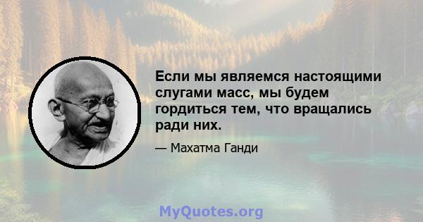 Если мы являемся настоящими слугами масс, мы будем гордиться тем, что вращались ради них.