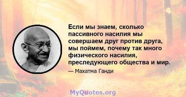 Если мы знаем, сколько пассивного насилия мы совершаем друг против друга, мы поймем, почему так много физического насилия, преследующего общества и мир.