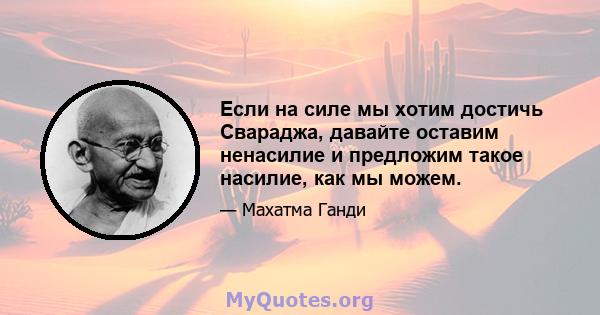 Если на силе мы хотим достичь Свараджа, давайте оставим ненасилие и предложим такое насилие, как мы можем.