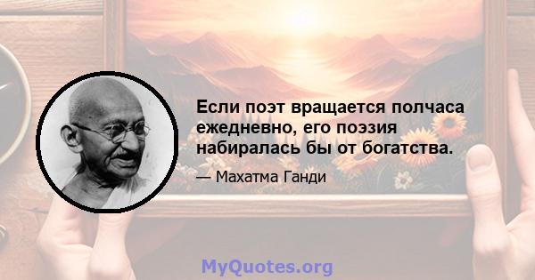 Если поэт вращается полчаса ежедневно, его поэзия набиралась бы от богатства.