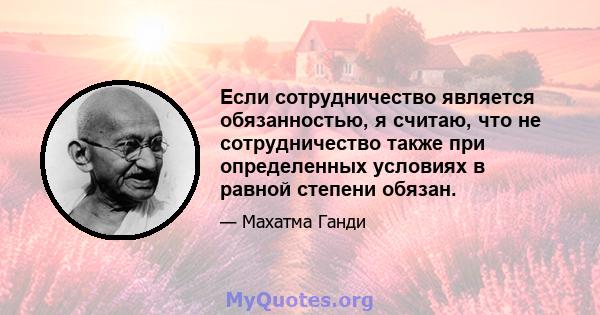 Если сотрудничество является обязанностью, я считаю, что не сотрудничество также при определенных условиях в равной степени обязан.