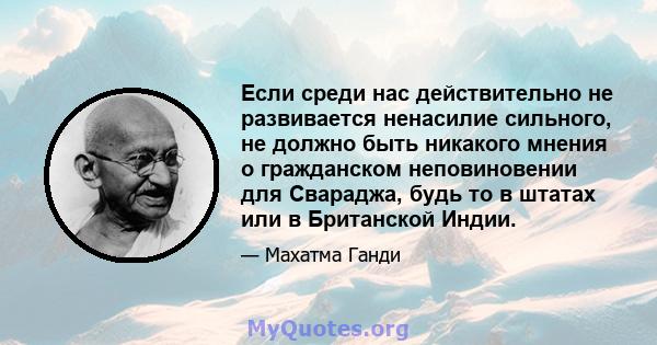 Если среди нас действительно не развивается ненасилие сильного, не должно быть никакого мнения о гражданском неповиновении для Свараджа, будь то в штатах или в Британской Индии.