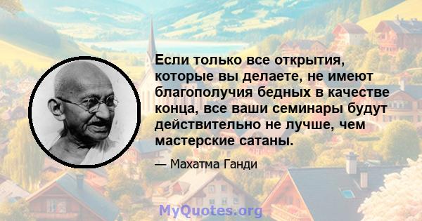 Если только все открытия, которые вы делаете, не имеют благополучия бедных в качестве конца, все ваши семинары будут действительно не лучше, чем мастерские сатаны.