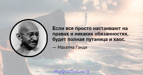 Если все просто настаивают на правах и никаких обязанностях, будет полная путаница и хаос.