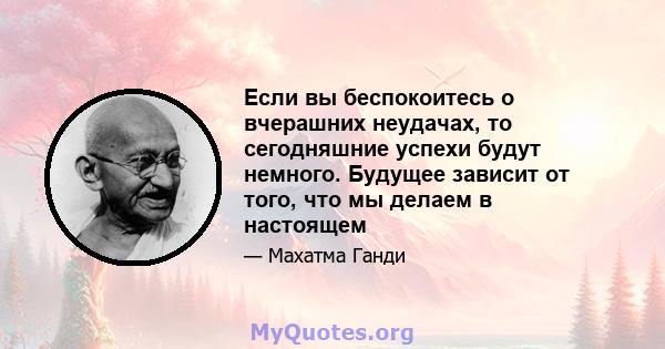 Если вы беспокоитесь о вчерашних неудачах, то сегодняшние успехи будут немного. Будущее зависит от того, что мы делаем в настоящем