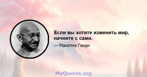 Если вы хотите изменить мир, начните с сами.