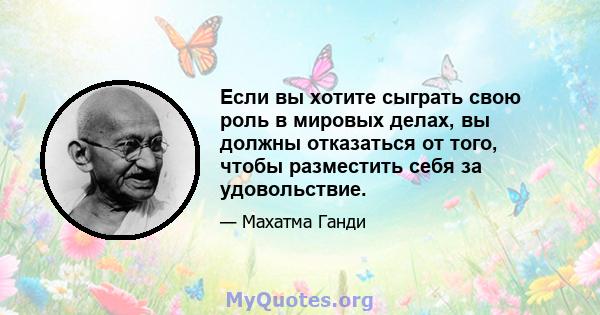 Если вы хотите сыграть свою роль в мировых делах, вы должны отказаться от того, чтобы разместить себя за удовольствие.