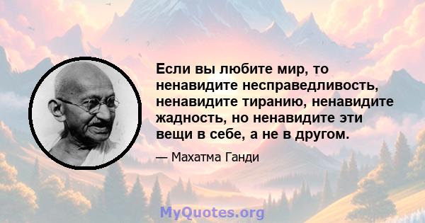 Если вы любите мир, то ненавидите несправедливость, ненавидите тиранию, ненавидите жадность, но ненавидите эти вещи в себе, а не в другом.