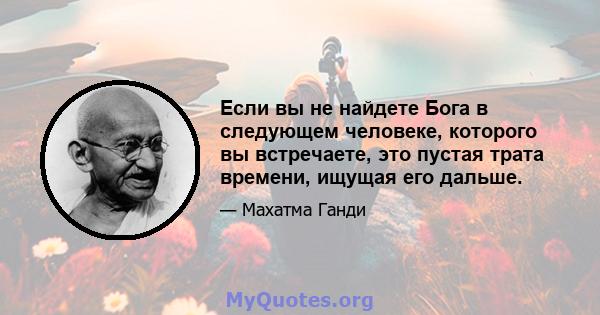 Если вы не найдете Бога в следующем человеке, которого вы встречаете, это пустая трата времени, ищущая его дальше.