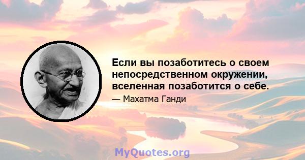 Если вы позаботитесь о своем непосредственном окружении, вселенная позаботится о себе.