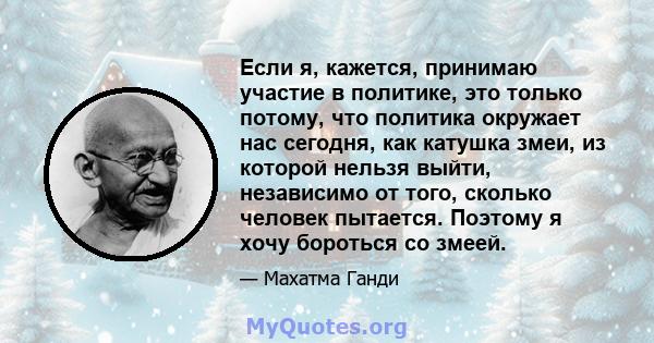 Если я, кажется, принимаю участие в политике, это только потому, что политика окружает нас сегодня, как катушка змеи, из которой нельзя выйти, независимо от того, сколько человек пытается. Поэтому я хочу бороться со