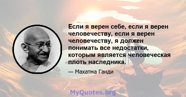 Если я верен себе, если я верен человечеству, если я верен человечеству, я должен понимать все недостатки, которым является человеческая плоть наследника.